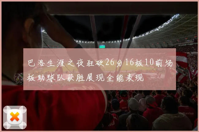 巴洛生涯之夜狂砍26分16板10前场板助球队获胜展现全能表现