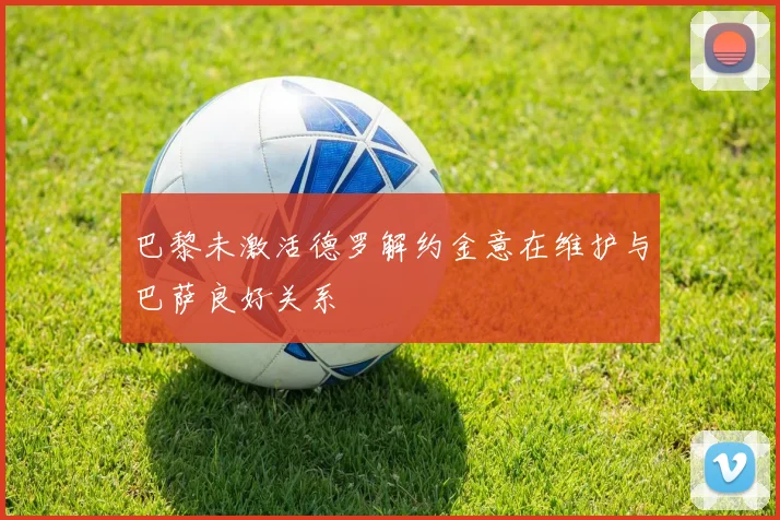 巴黎未激活德罗解约金意在维护与巴萨良好关系
