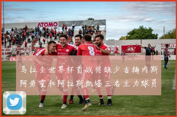 乌拉圭世界杯首战将缺少吉梅内斯阿劳霍和阿拉斯凯塔三名主力球员