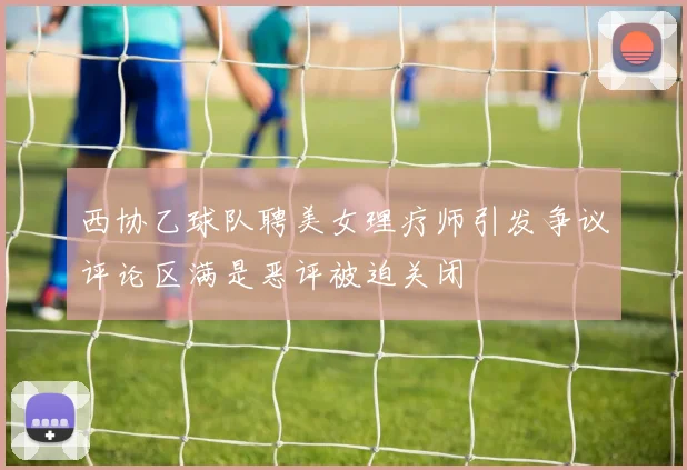 西协乙球队聘美女理疗师引发争议评论区满是恶评被迫关闭