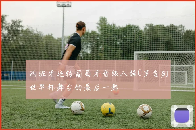 西班牙逆转葡萄牙晋级八强C罗告别世界杯舞台的最后一舞