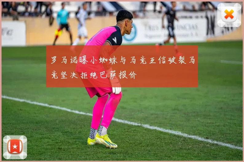 罗马诺曝小蜘蛛与马竞互信破裂马竞坚决拒绝巴萨报价
