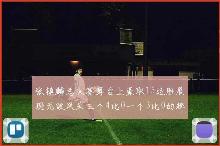 张镇麟总决赛舞台上豪取15连胜展现无敌风采三个4比0一个3比0的辉煌战绩
