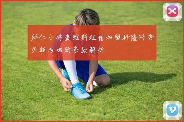 拜仁小将查维斯租借加盟科隆附带买断与回购条款解析