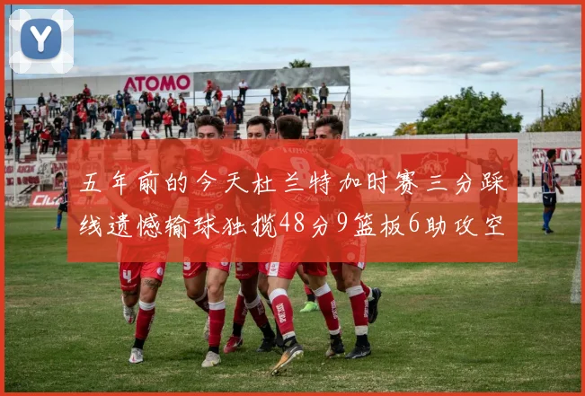 五年前的今天杜兰特加时赛三分踩线遗憾输球独揽48分9篮板6助攻空砍成悲剧
