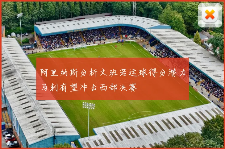 阿里纳斯分析文班若运球得分潜力马刺有望冲击西部决赛