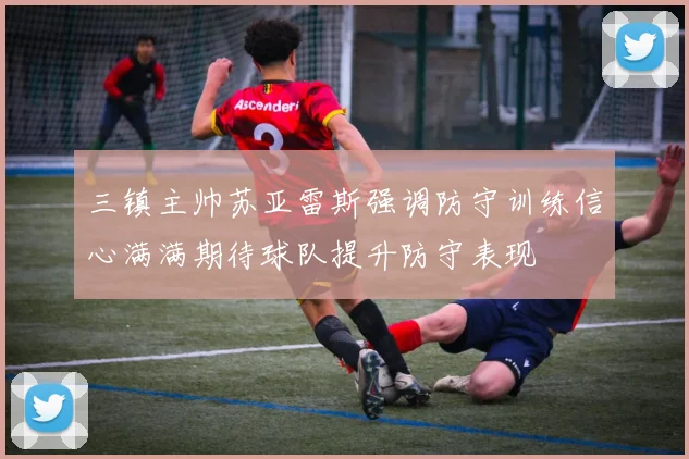 三镇主帅苏亚雷斯强调防守训练信心满满期待球队提升防守表现