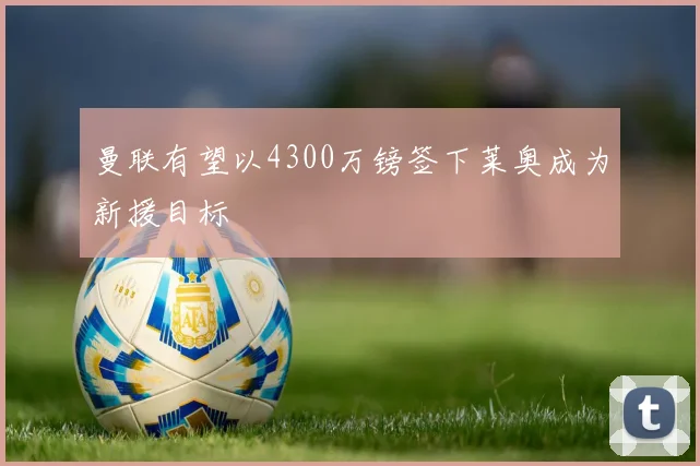 曼联有望以4300万镑签下莱奥成为新援目标
