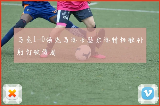 马竞1-0领先马洛卡瑟尔洛特机敏补射打破僵局