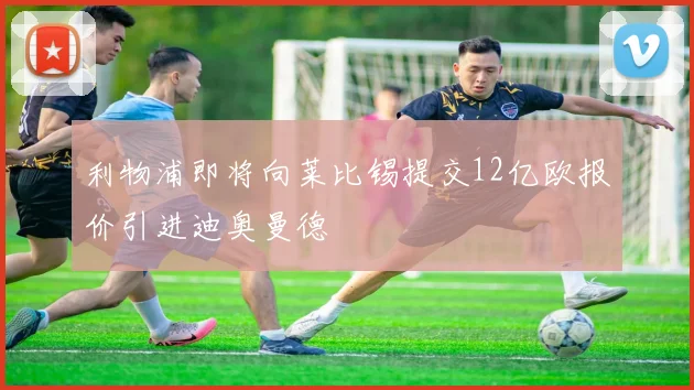 利物浦即将向莱比锡提交12亿欧报价引进迪奥曼德