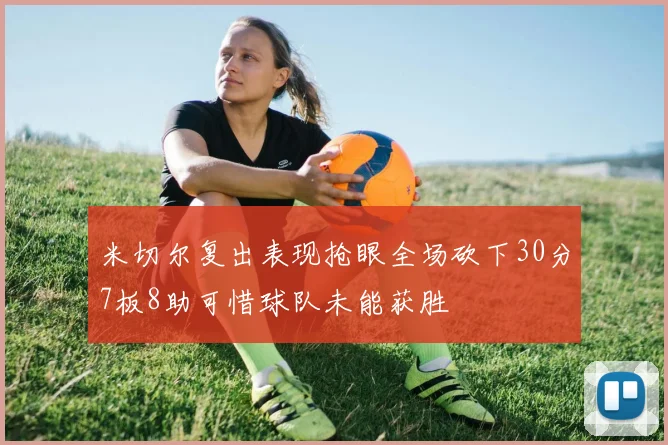 米切尔复出表现抢眼全场砍下30分7板8助可惜球队未能获胜