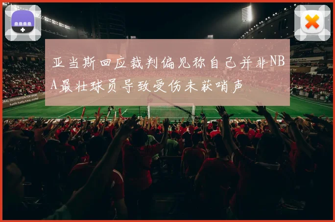 亚当斯回应裁判偏见称自己并非NBA最壮球员导致受伤未获哨声