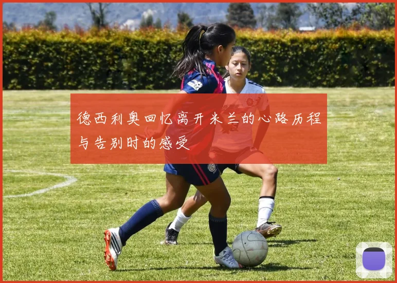 德西利奥回忆离开米兰的心路历程与告别时的感受