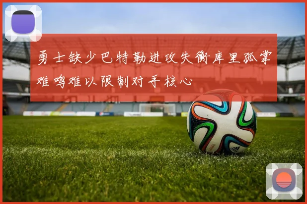 勇士缺少巴特勒进攻失衡库里孤掌难鸣难以限制对手核心