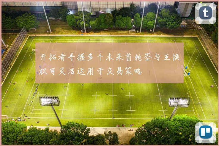 开拓者手握多个未来首轮签与互换权可灵活运用于交易策略