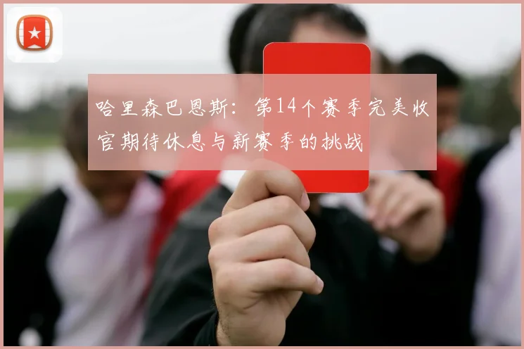 哈里森巴恩斯：第14个赛季完美收官期待休息与新赛季的挑战