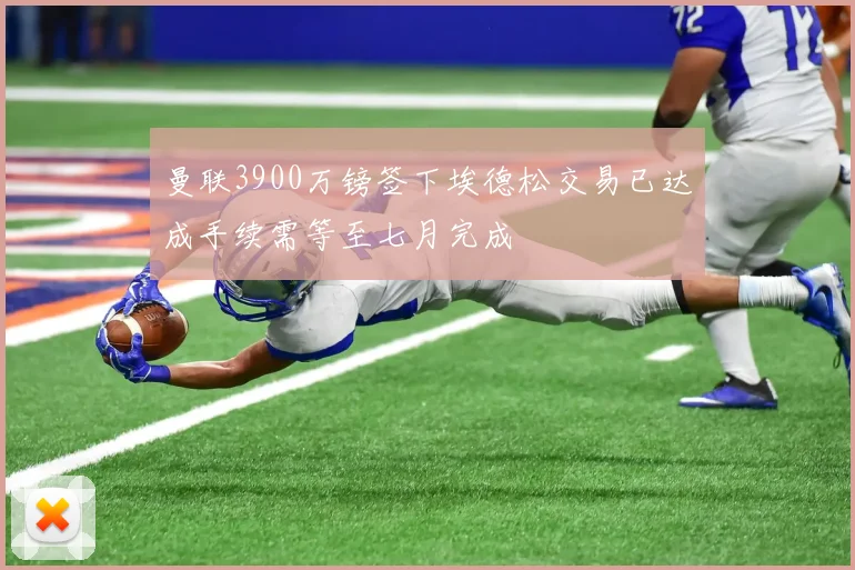 曼联3900万镑签下埃德松交易已达成手续需等至七月完成
