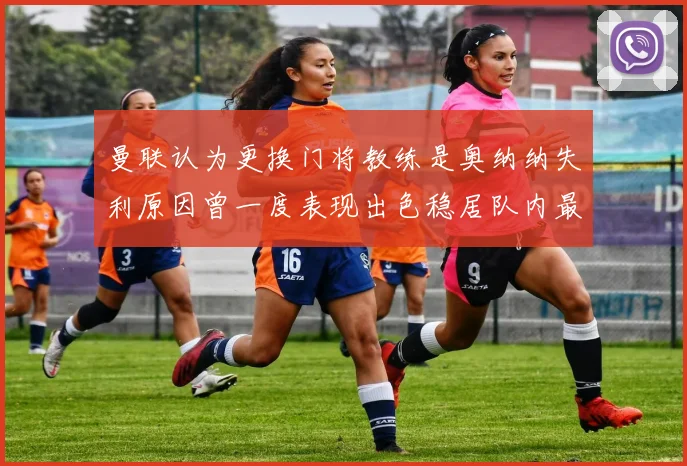 曼联认为更换门将教练是奥纳纳失利原因曾一度表现出色稳居队内最佳
