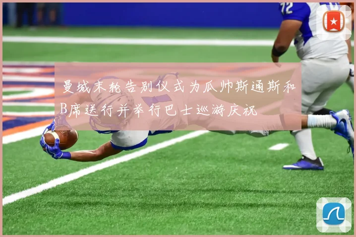 曼城末轮告别仪式为瓜帅斯通斯和B席送行并举行巴士巡游庆祝