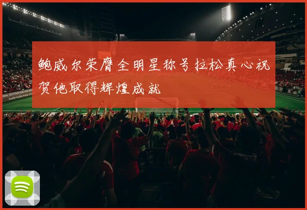鲍威尔荣膺全明星称号拉松真心祝贺他取得辉煌成就