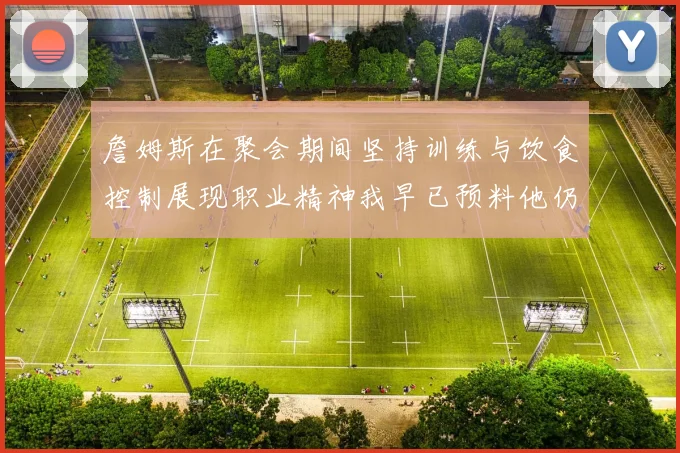 詹姆斯在聚会期间坚持训练与饮食控制展现职业精神我早已预料他仍将出战