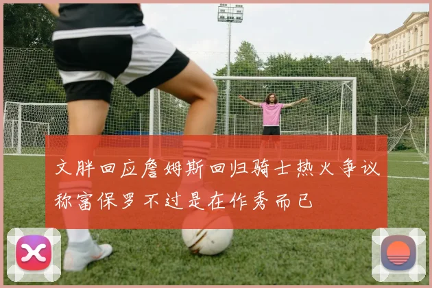 文胖回应詹姆斯回归骑士热火争议称富保罗不过是在作秀而已