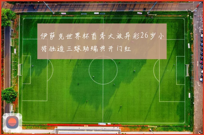 伊萨克世界杯首秀大放异彩26岁小将独造三球助瑞典开门红