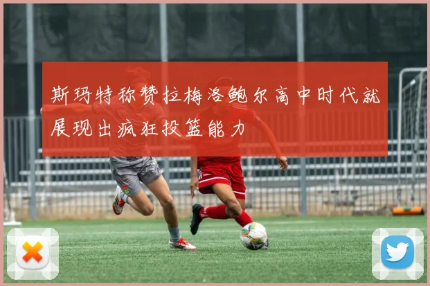 斯玛特称赞拉梅洛鲍尔高中时代就展现出疯狂投篮能力