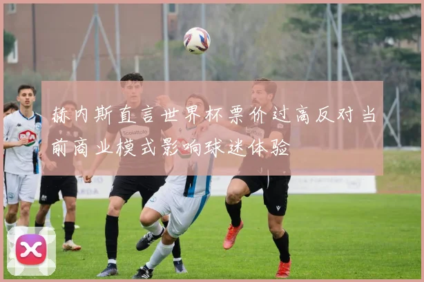 赫内斯直言世界杯票价过高反对当前商业模式影响球迷体验