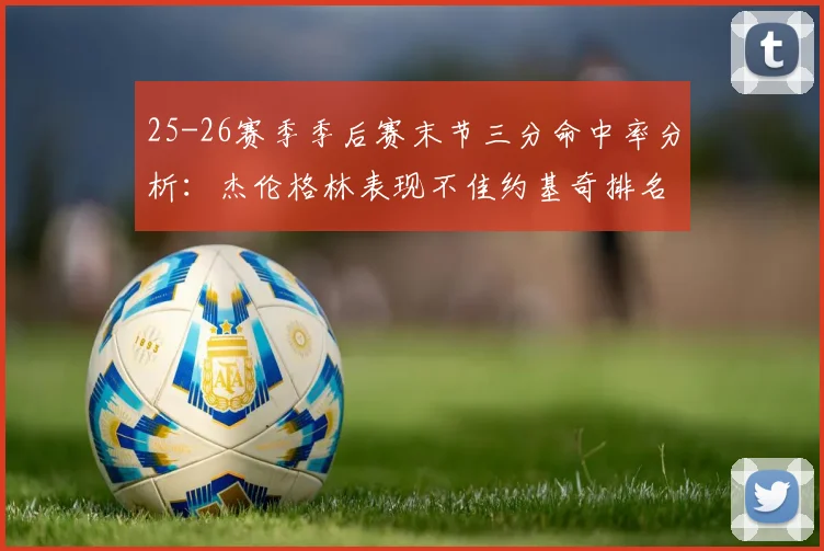 25-26赛季季后赛末节三分命中率分析：杰伦格林表现不佳约基奇排名靠后