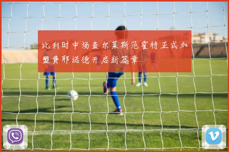 比利时中场查尔莱斯范霍特正式加盟费耶诺德开启新篇章