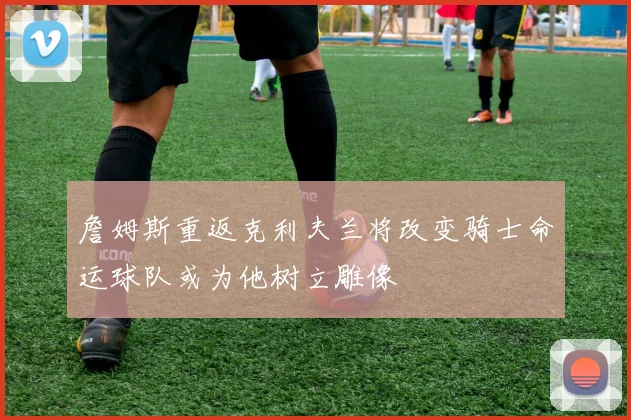 詹姆斯重返克利夫兰将改变骑士命运球队或为他树立雕像