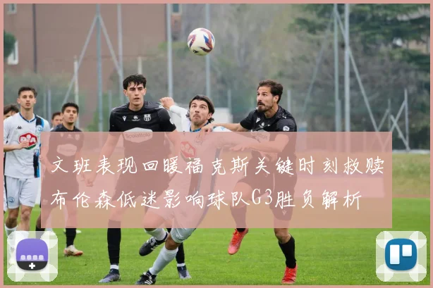 文班表现回暖福克斯关键时刻救赎布伦森低迷影响球队G3胜负解析