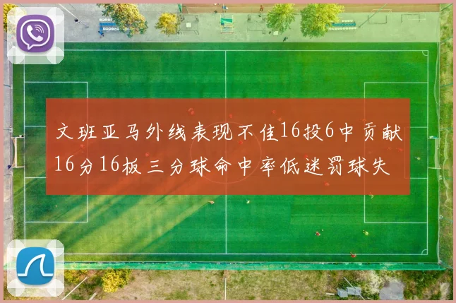 文班亚马外线表现不佳16投6中贡献16分16板三分球命中率低迷罚球失准影响球队表现