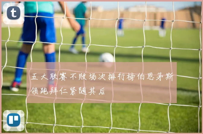 五大联赛不败场次排行榜伯恩茅斯领跑拜仁紧随其后