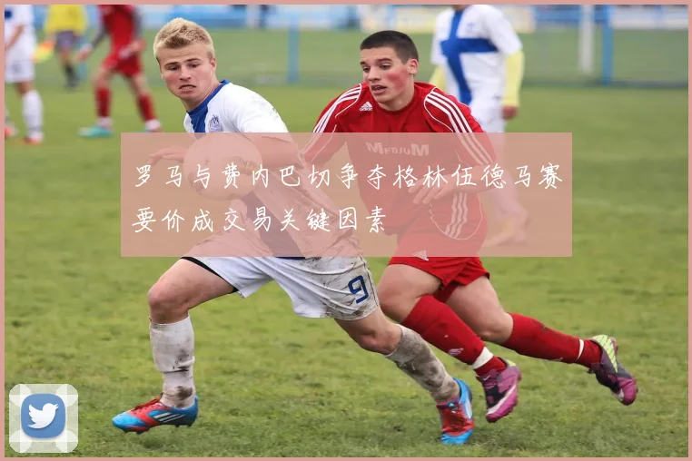 罗马与费内巴切争夺格林伍德马赛要价成交易关键因素