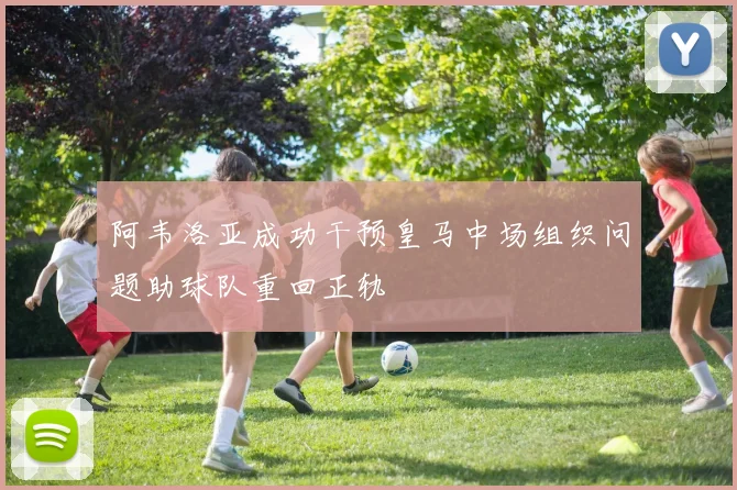 阿韦洛亚成功干预皇马中场组织问题助球队重回正轨