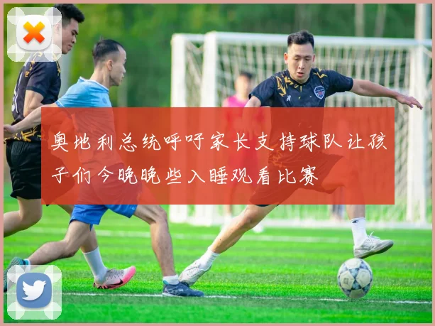 奥地利总统呼吁家长支持球队让孩子们今晚晚些入睡观看比赛